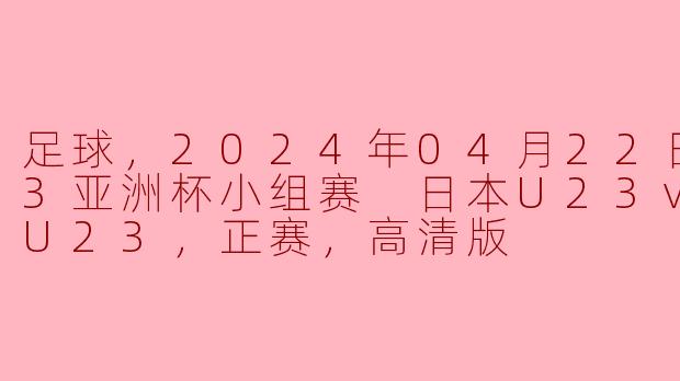足球，2024年04月22日 U23亚洲杯小组赛 日本U23vs韩国U23，正赛，高清版